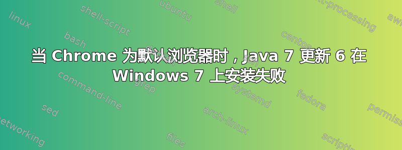 当 Chrome 为默认浏览器时，Java 7 更新 6 在 Windows 7 上安装失败