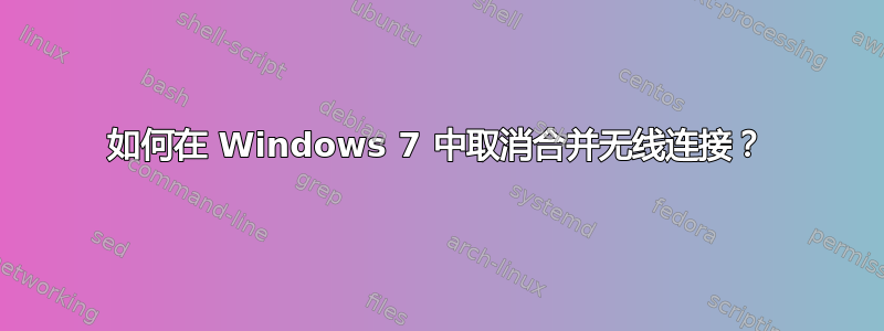 如何在 Windows 7 中取消合并无线连接？