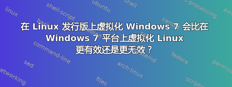 在 Linux 发行版上虚拟化 Windows 7 会比在 Windows 7 平台上虚拟化 Linux 更有效还是更无效？