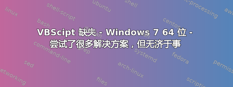 VBScipt 缺失 - Windows 7 64 位 - 尝试了很多解决方案，但无济于事