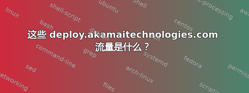 这些 deploy.akamaitechnologies.com 流量是什么？