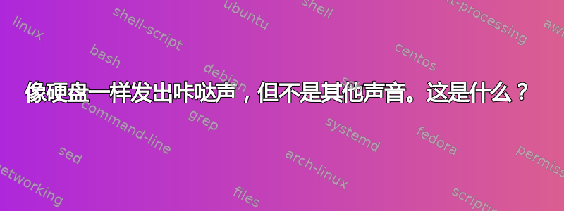 像硬盘一样发出咔哒声，但不是其他声音。这是什么？