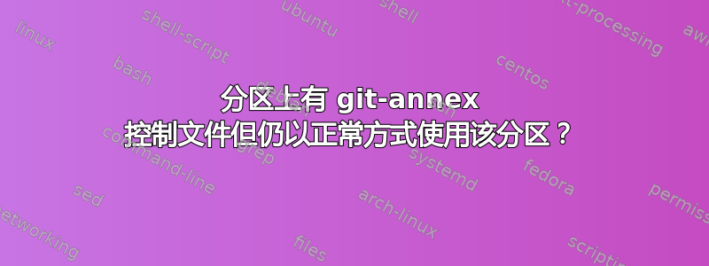 分区上有 git-annex 控制文件但仍以正常方式使用该分区？