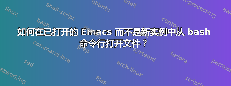 如何在已打开的 Emacs 而不是新实例中从 bash 命令行打开文件？