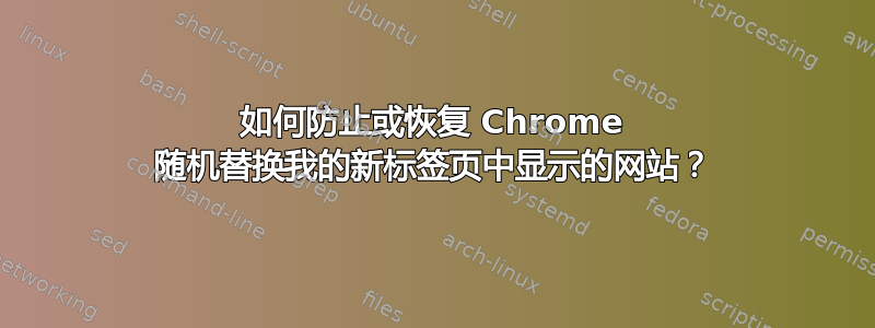 如何防止或恢复 Chrome 随机替换我的新标签页中显示的网站？