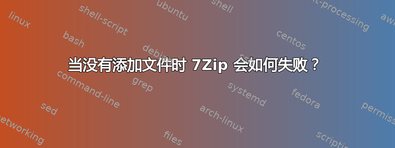 当没有添加文件时 7Zip 会如何失败？