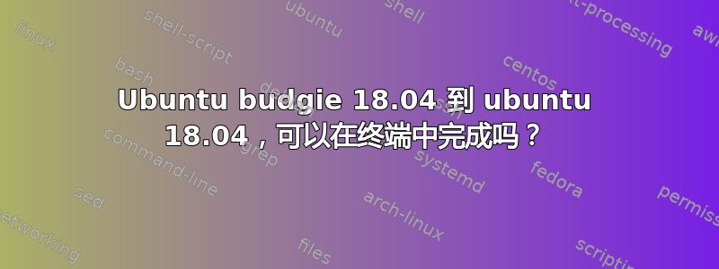 Ubuntu budgie 18.04 到 ubuntu 18.04，可以在终端中完成吗？