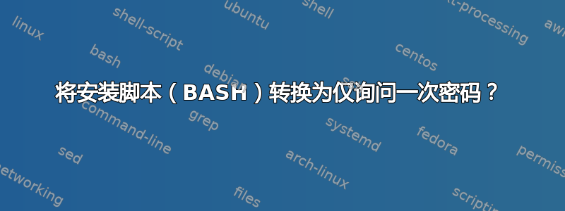 将安装脚本（BASH）转换为仅询问一次密码？