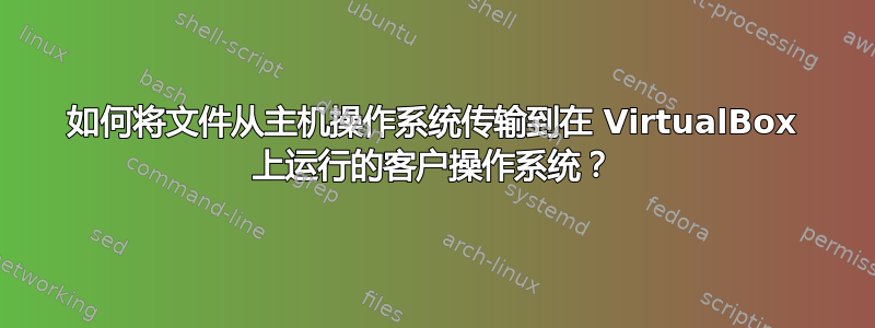 如何将文件从主机操作系统传输到在 VirtualBox 上运行的客户操作系统？