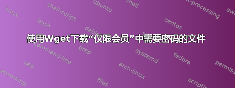 使用Wget下载“仅限会员”中需要密码的文件