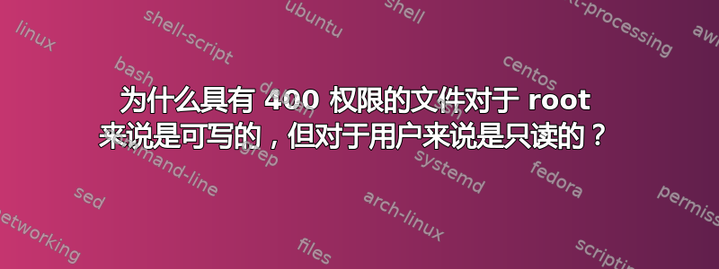 为什么具有 400 权限的文件对于 root 来说是可写的，但对于用户来说是只读的？