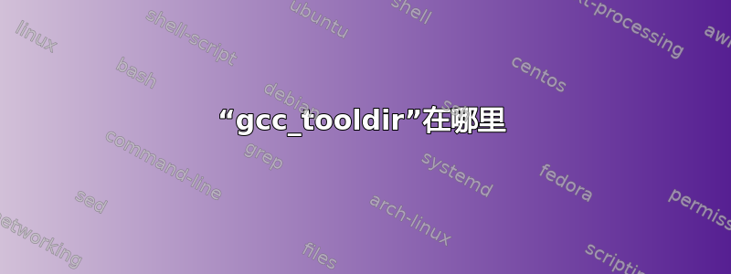 “gcc_tooldir”在哪里