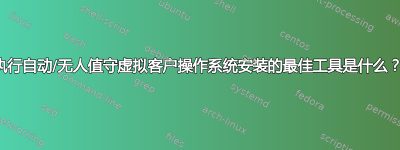 执行自动/无人值守虚拟客户操作系统安装的最佳工具是什么？