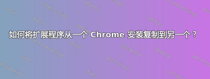 如何将扩展程序从一个 Chrome 安装复制到另一个？