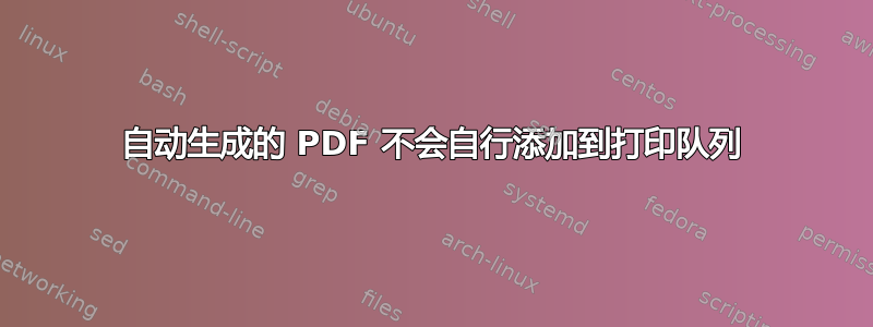 自动生成的 PDF 不会自行添加到打印队列