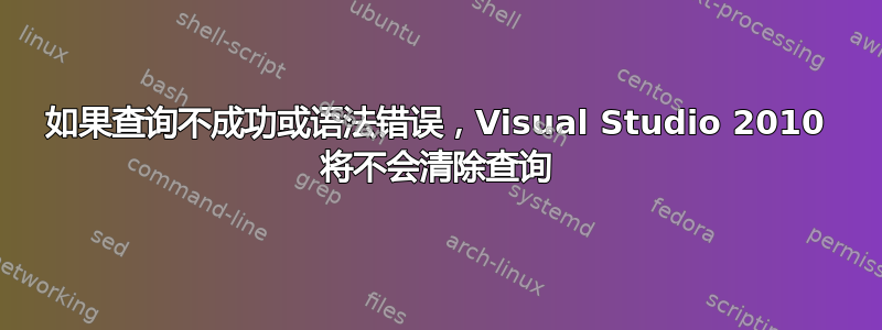 如果查询不成功或语法错误，Visual Studio 2010 将不会清除查询