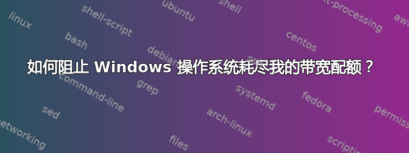 如何阻止 Windows 操作系统耗尽我的带宽配额？