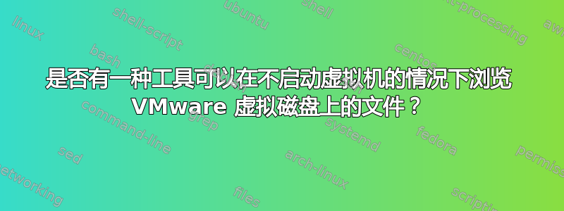 是否有一种工具可以在不启动虚拟机的情况下浏览 VMware 虚拟磁盘上的文件？