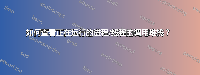 如何查看正在运行的进程/线程的调用堆栈？