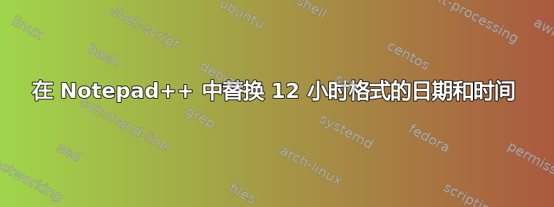 在 Notepad++ 中替换 12 小时格式的日期和时间