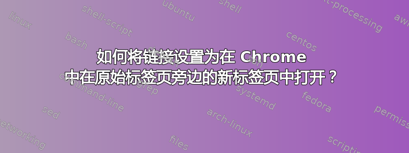 如何将链接设置为在 Chrome 中在原始标签页旁边的新标签页中打开？