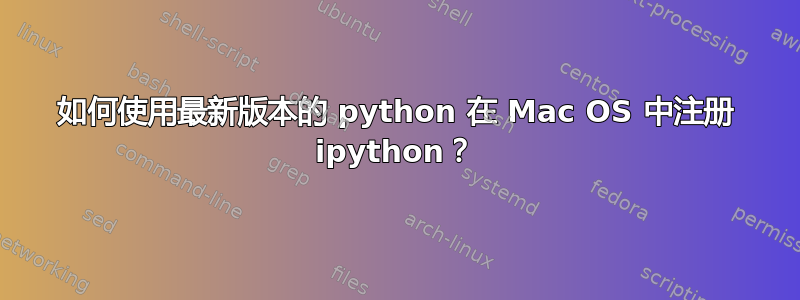 如何使用最新版本的 python 在 Mac OS 中注册 ipython？