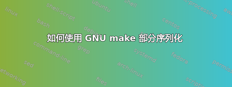 如何使用 GNU make 部分序列化