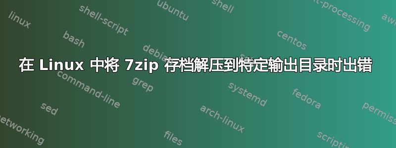 在 Linux 中将 7zip 存档解压到特定输出目录时出错