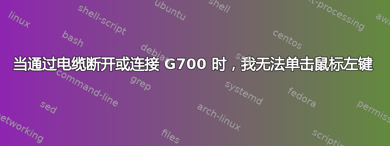 当通过电缆断开或连接 G700 时，我无法单击鼠标左键