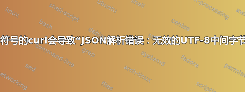 带有变音符号的curl会导致“JSON解析错误：无效的UTF-8中间字节0x22”