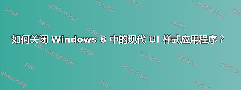 如何关闭 Windows 8 中的现代 UI 样式应用程序？