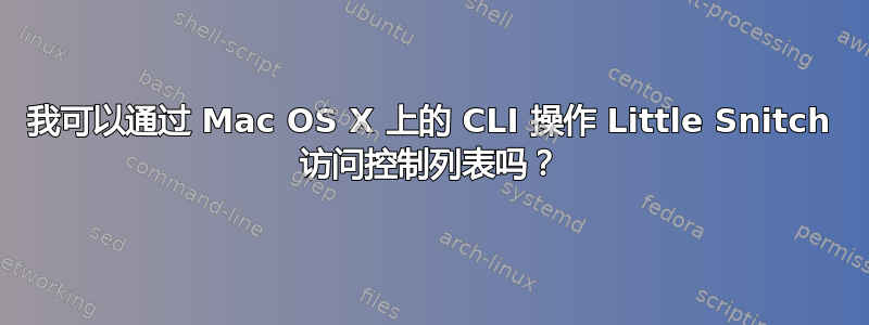 我可以通过 Mac OS X 上的 CLI 操作 Little Snitch 访问控制列表吗？