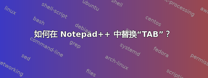 如何在 Notepad++ 中替换“TAB”？