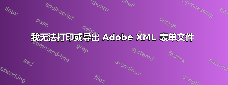 我无法打印或导出 Adob​​e XML 表单文件