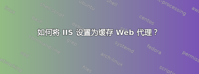 如何将 IIS 设置为缓存 Web 代理？