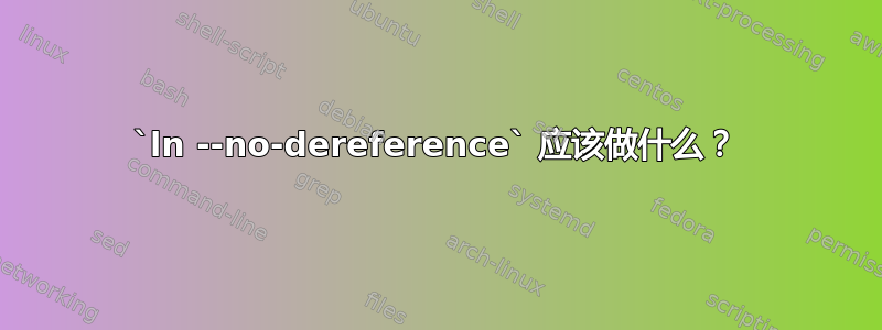 `ln --no-dereference` 应该做什么？