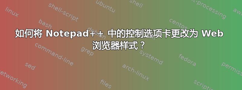 如何将 Notepad++ 中的控制选项卡更改为 Web 浏览器样式？