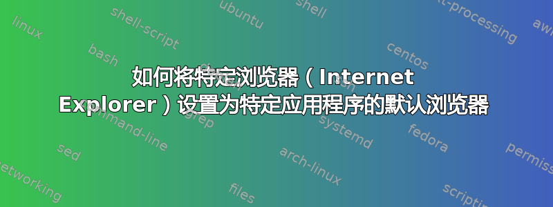 如何将特定浏览器（Internet Explorer）设置为特定应用程序的默认浏览器