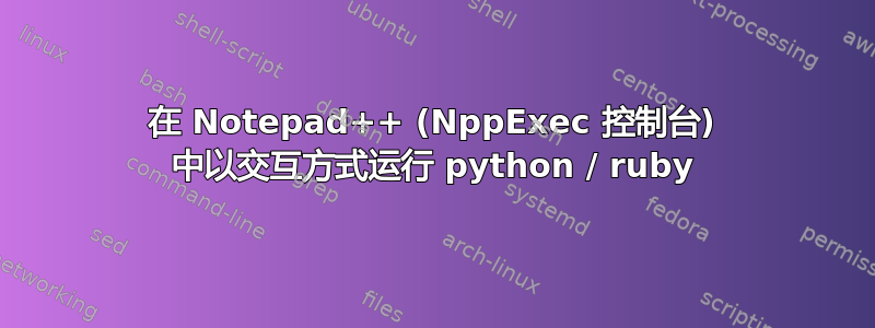 在 Notepad++ (NppExec 控制台) 中以交互方式运行 python / ruby