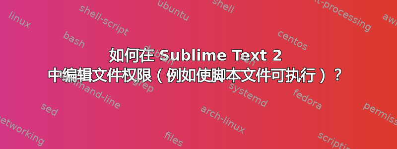 如何在 Sublime Text 2 中编辑文件权限（例如使脚本文件可执行）？