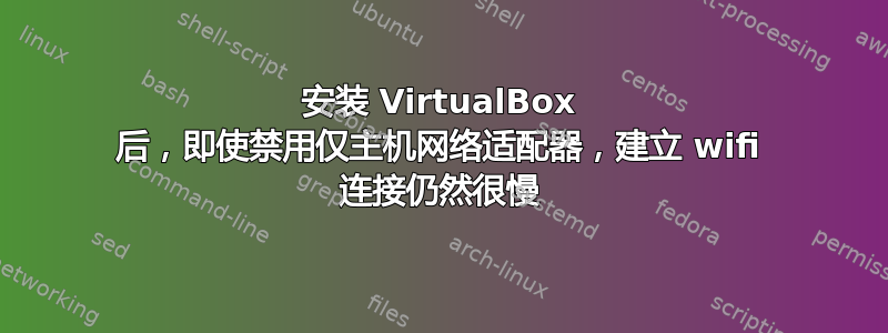 安装 VirtualBox 后，即使禁用仅主机网络适配器，建立 wifi 连接仍然很慢