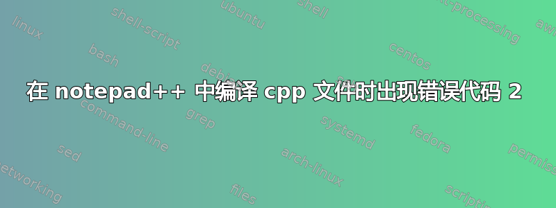 在 notepad++ 中编译 cpp 文件时出现错误代码 2