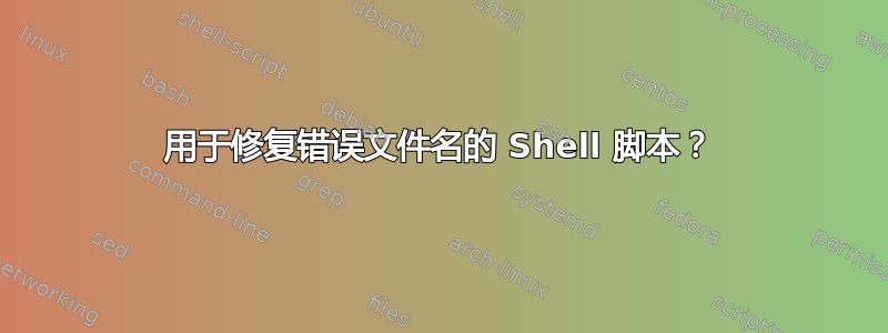 用于修复错误文件名的 Shell 脚本？