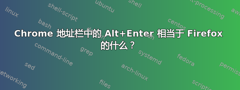 Chrome 地址栏中的 Alt+Enter 相当于 Firefox 的什么？