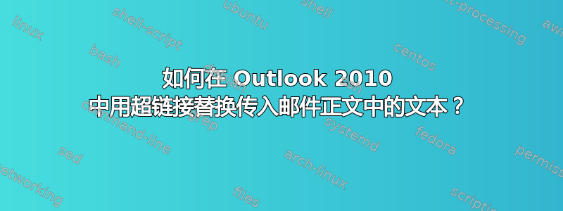 如何在 Outlook 2010 中用超链接替换传入邮件正文中的文本？