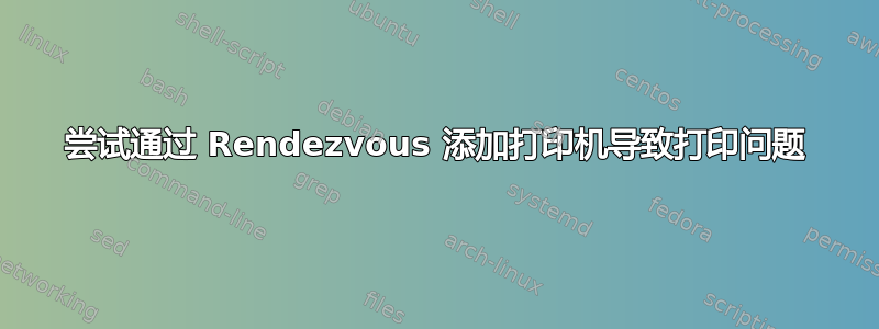 尝试通过 Rendezvous 添加打印机导致打印问题