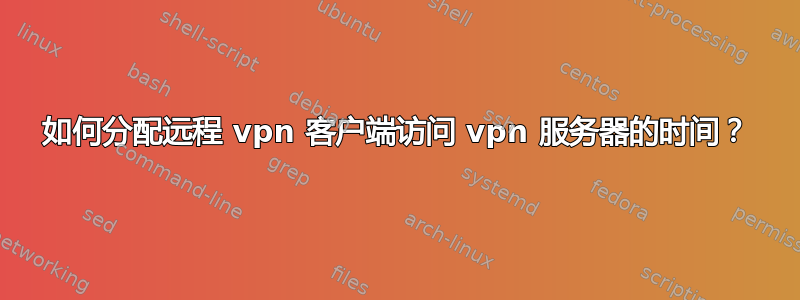 如何分配远程 vpn 客户端访问 vpn 服务器的时间？