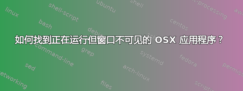 如何找到正在运行但窗口不可见的 OSX 应用程序？