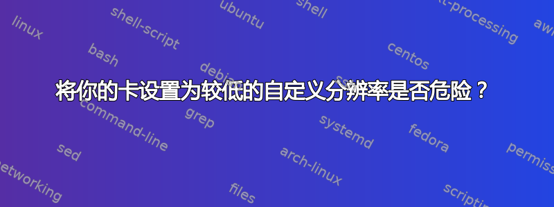 将你的卡设置为较低的自定义分辨率是否危险？