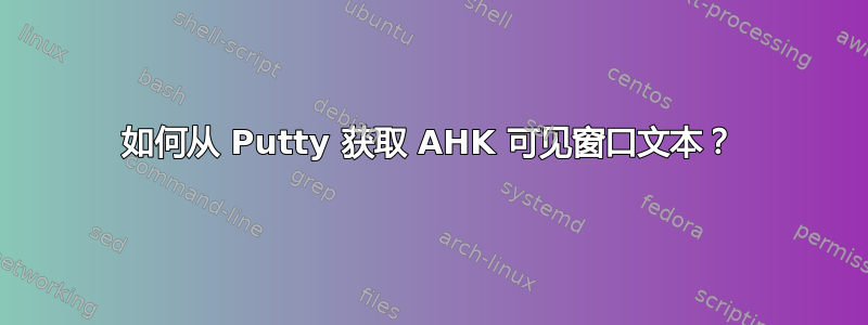 如何从 Putty 获取 AHK 可见窗口文本？